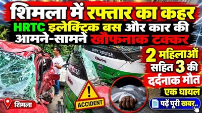 शिमला में रफ्तार का कहर: HRTC इलेक्ट्रिक बस और कार की आमने-सामने खौफनाक टक्कर, 2 महिलाओं सहित 3 की दर्दनाक मौत, एक घायल - पढ़ें पूरी खबर.. 